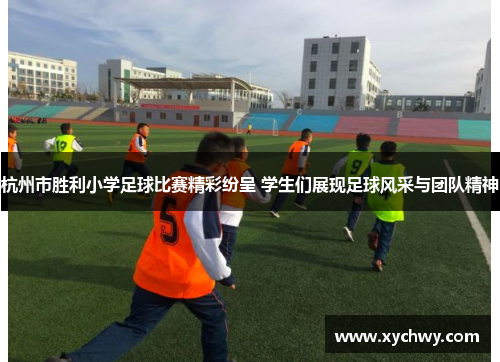 杭州市胜利小学足球比赛精彩纷呈 学生们展现足球风采与团队精神