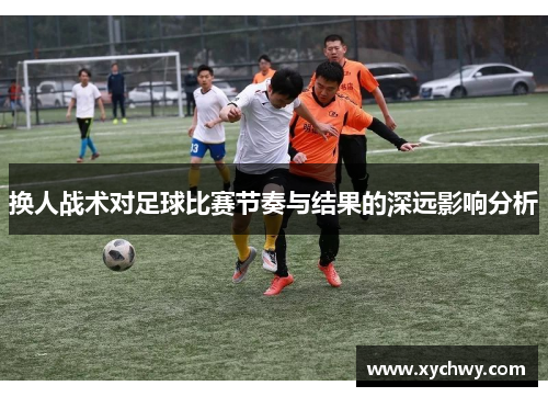换人战术对足球比赛节奏与结果的深远影响分析