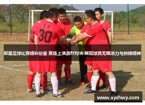即墨足球比赛精彩纷呈 赛场上演激烈对决 展现球员无限活力与拼搏精神
