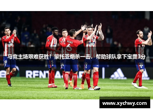 马竞主场艰难获胜！蒙托亚绝杀一击，帮助球队拿下宝贵3分
