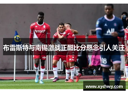 布雷斯特与南锡激战正酣比分悬念引人关注