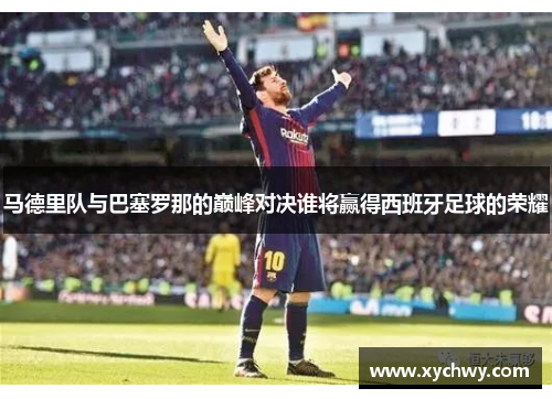 马德里队与巴塞罗那的巅峰对决谁将赢得西班牙足球的荣耀