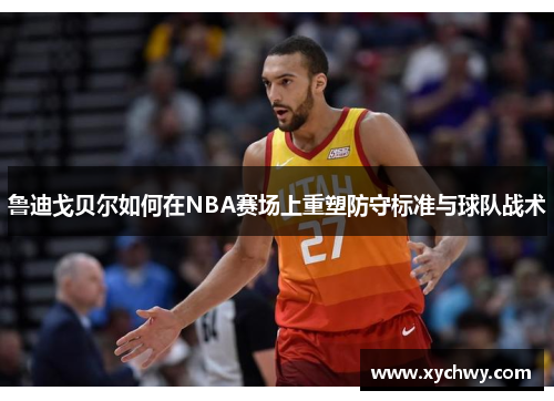 鲁迪戈贝尔如何在NBA赛场上重塑防守标准与球队战术