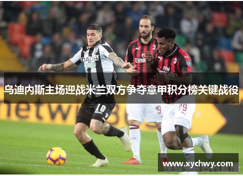 乌迪内斯主场迎战米兰双方争夺意甲积分榜关键战役