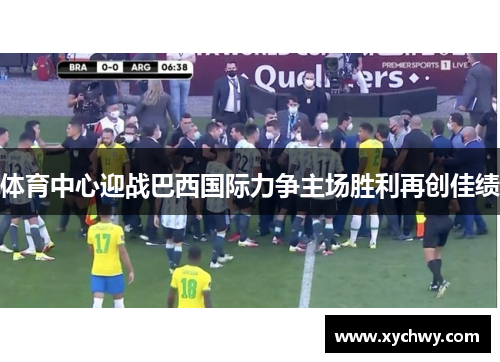 体育中心迎战巴西国际力争主场胜利再创佳绩