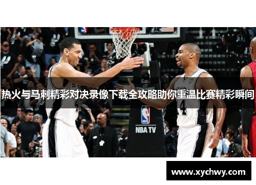 热火与马刺精彩对决录像下载全攻略助你重温比赛精彩瞬间